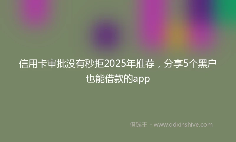 信用卡审批没有秒拒2025年推荐，分享5个黑户也能借款的app