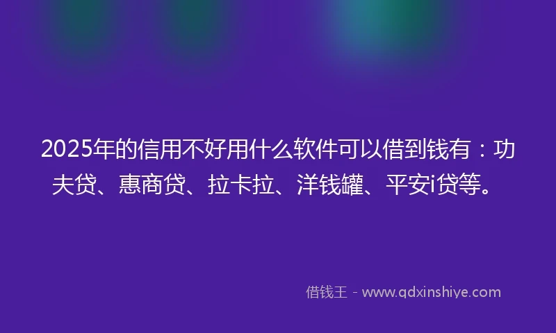 2025年的信用不好用什么软件可以借到钱有：功夫贷、惠商贷、拉卡拉、洋钱罐、平安i贷等。