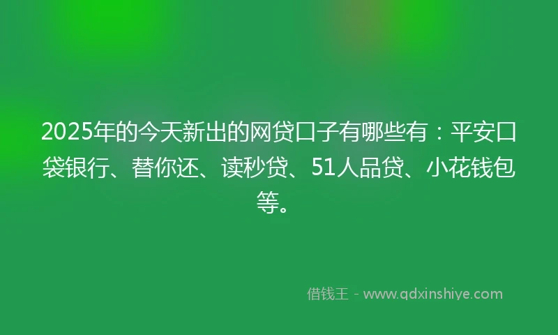 2025年的今天新出的网贷口子有哪些有：平安口袋银行、替你还、读秒贷、51人品贷、小花钱包等。