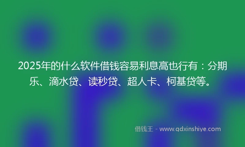 2025年的什么软件借钱容易利息高也行有：分期乐、滴水贷、读秒贷、超人卡、柯基贷等。