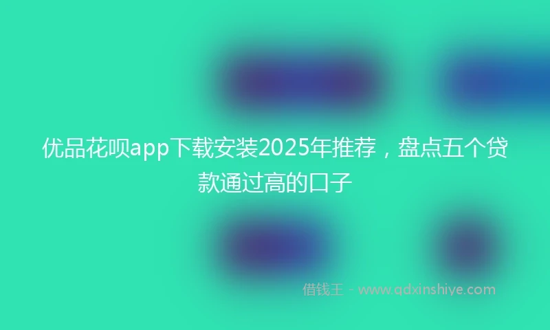 优品花呗app下载安装2025年推荐，盘点五个贷款通过高的口子