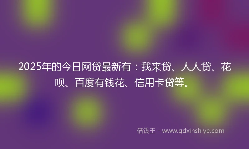 2025年的今日网贷最新有：我来贷、人人贷、花呗、百度有钱花、信用卡贷等。