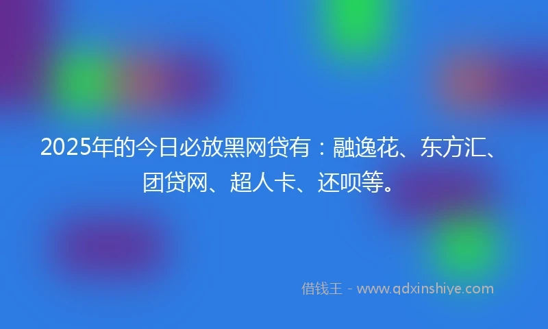 2025年的今日必放黑网贷有：融逸花、东方汇、团贷网、超人卡、还呗等。
