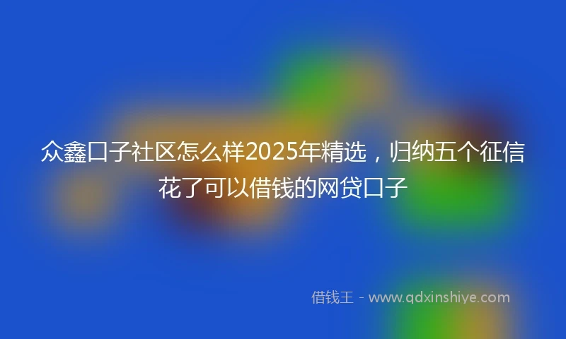 众鑫口子社区怎么样2025年精选，归纳五个征信花了可以借钱的网贷口子