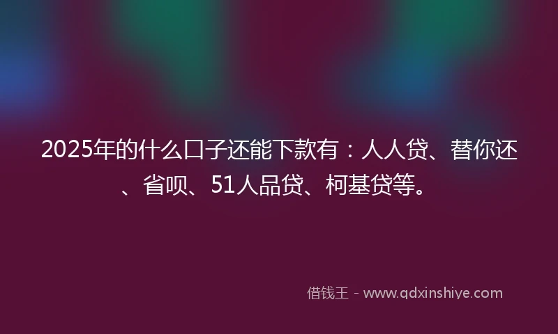 2025年的什么口子还能下款有：人人贷、替你还、省呗、51人品贷、柯基贷等。