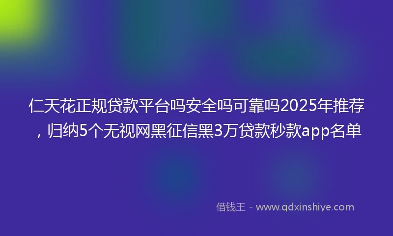 仁天花正规贷款平台吗安全吗可靠吗2025年推荐，归纳5个无视网黑征信黑3万贷款秒款app名单