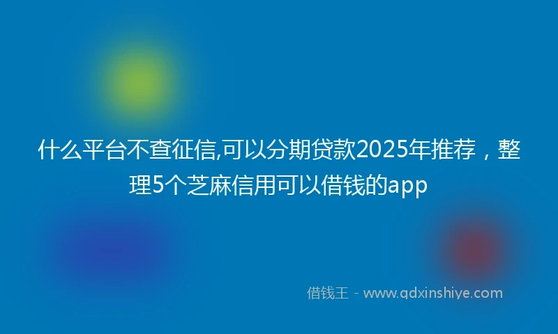 什么平台不查征信,可以分期贷款2025年推荐，整理5个芝麻信用可以借钱的app