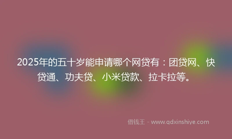 2025年的五十岁能申请哪个网贷有：团贷网、快贷通、功夫贷、小米贷款、拉卡拉等。