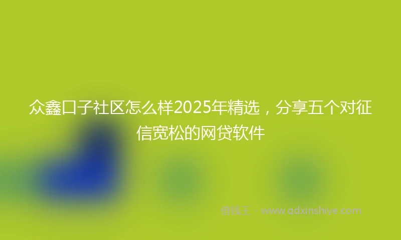 众鑫口子社区怎么样2025年精选，分享五个对征信宽松的网贷软件