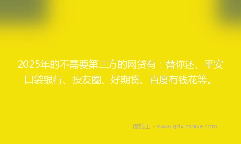 2025年的不需要第三方的网贷有：替你还、平安口袋银行、投友圈、好期贷、百度有钱花等。