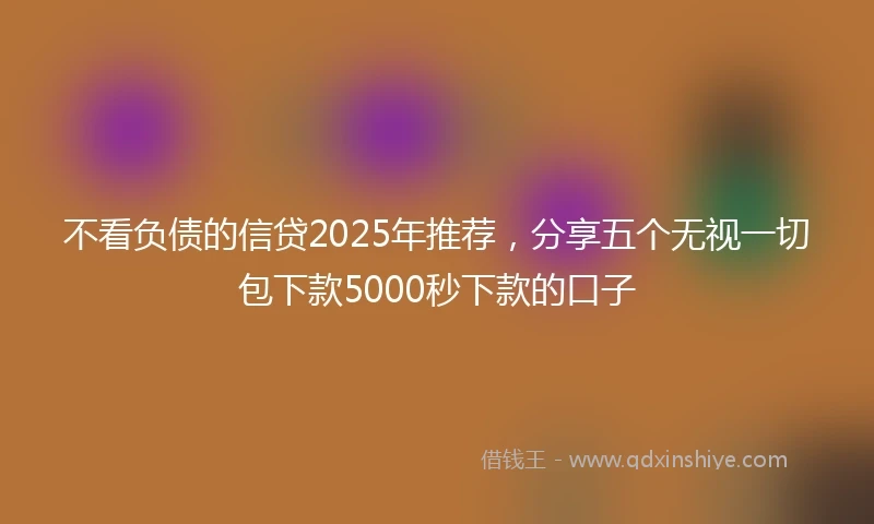 不看负债的信贷2025年推荐，分享五个无视一切包下款5000秒下款的口子