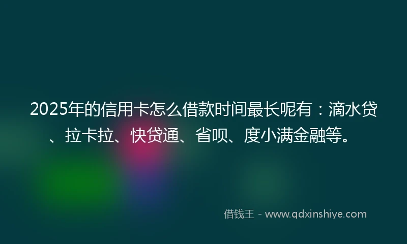 2025年的信用卡怎么借款时间最长呢有：滴水贷、拉卡拉、快贷通、省呗、度小满金融等。