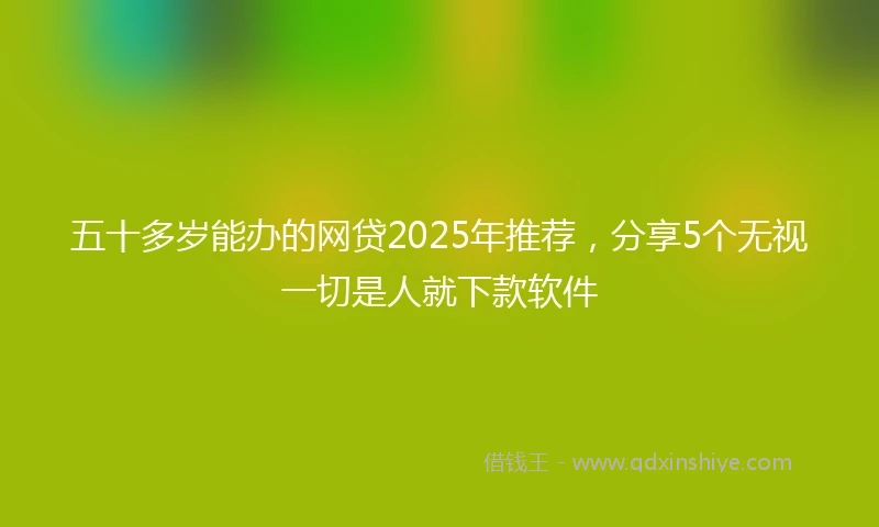 五十多岁能办的网贷2025年推荐，分享5个无视一切是人就下款软件