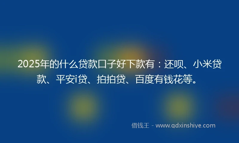 2025年的什么贷款口子好下款有：还呗、小米贷款、平安i贷、拍拍贷、百度有钱花等。