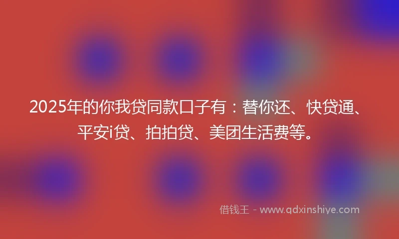 2025年的你我贷同款口子有：替你还、快贷通、平安i贷、拍拍贷、美团生活费等。