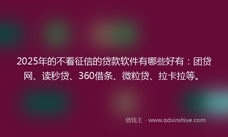 2025年的不看征信的贷款软件有哪些好有：团贷网、读秒贷、360借条、微粒贷、拉卡拉等。