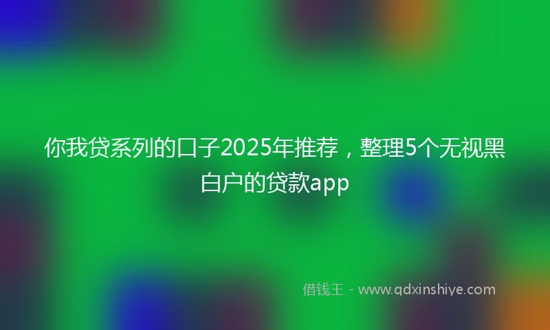 你我贷系列的口子2025年推荐，整理5个无视黑白户的贷款app