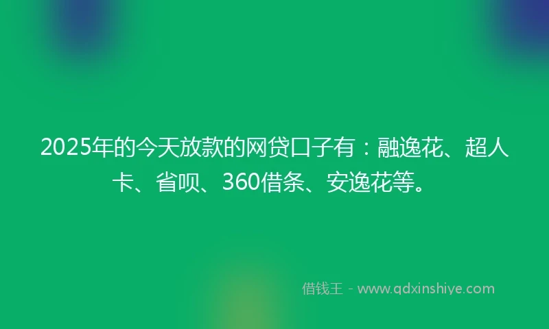 2025年的今天放款的网贷口子有：融逸花、超人卡、省呗、360借条、安逸花等。