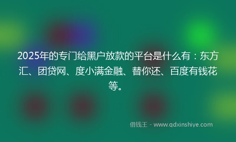 2025年的专门给黑户放款的平台是什么有：东方汇、团贷网、度小满金融、替你还、百度有钱花等。