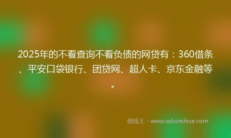 2025年的不看查询不看负债的网贷有：360借条、平安口袋银行、团贷网、超人卡、京东金融等。