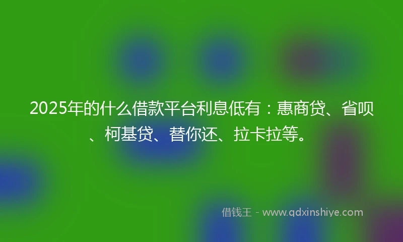 2025年的什么借款平台利息低有：惠商贷、省呗、柯基贷、替你还、拉卡拉等。