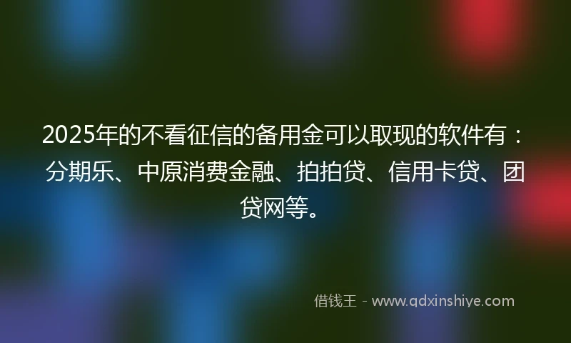 2025年的不看征信的备用金可以取现的软件有：分期乐、中原消费金融、拍拍贷、信用卡贷、团贷网等。