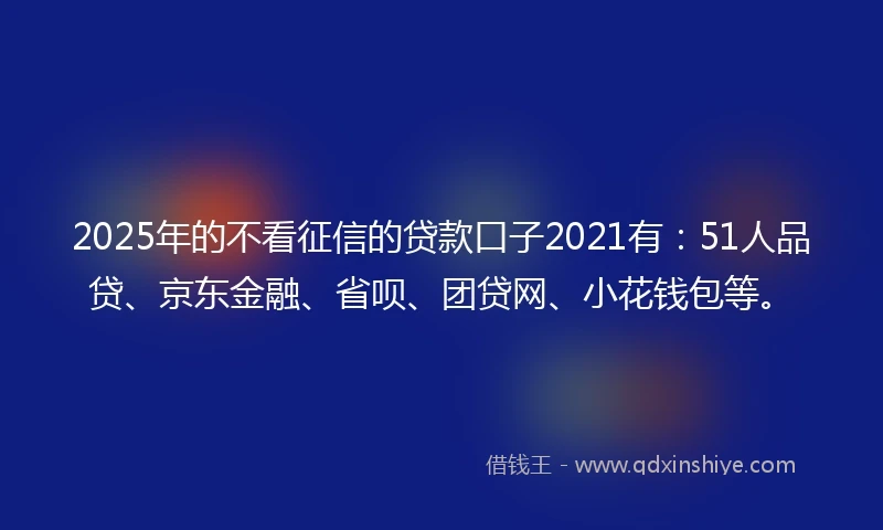 2025年的不看征信的贷款口子2021有：51人品贷、京东金融、省呗、团贷网、小花钱包等。