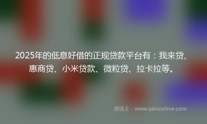 2025年的低息好借的正规贷款平台有：我来贷、惠商贷、小米贷款、微粒贷、拉卡拉等。