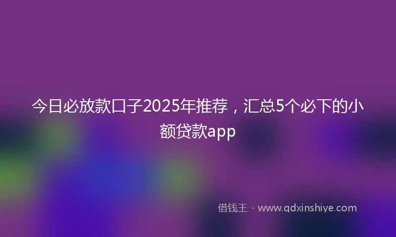 今日必放款口子2025年推荐，汇总5个必下的小额贷款app