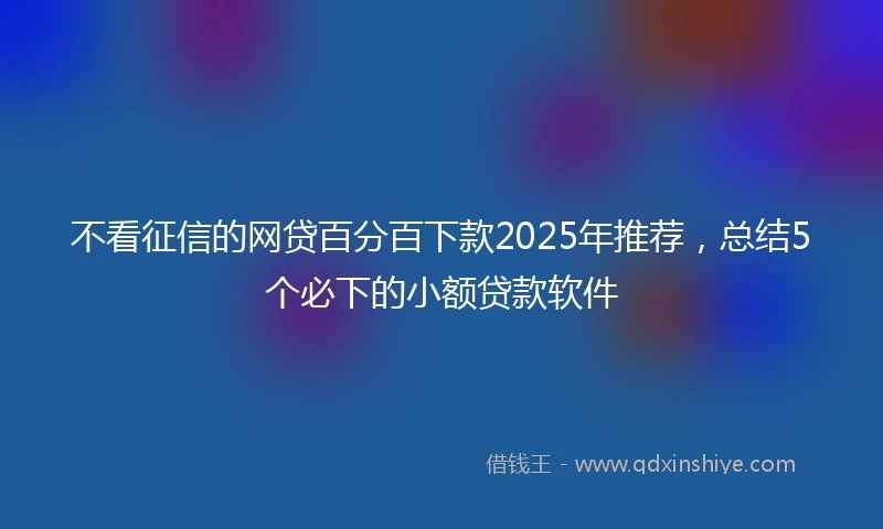 不看征信的网贷百分百下款2025年推荐，总结5个必下的小额贷款软件
