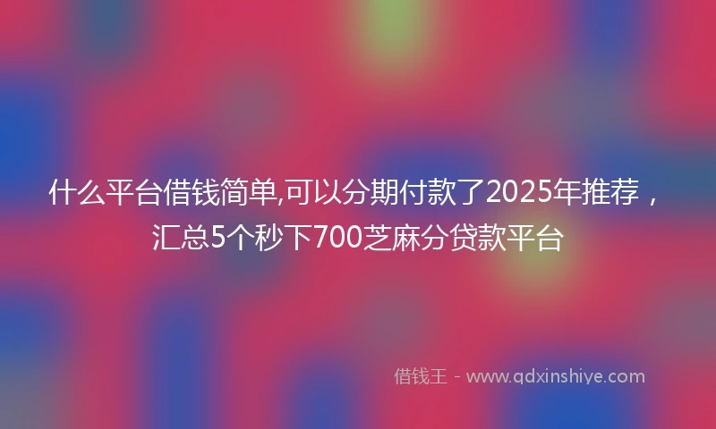 什么平台借钱简单,可以分期付款了2025年推荐，汇总5个秒下700芝麻分贷款平台