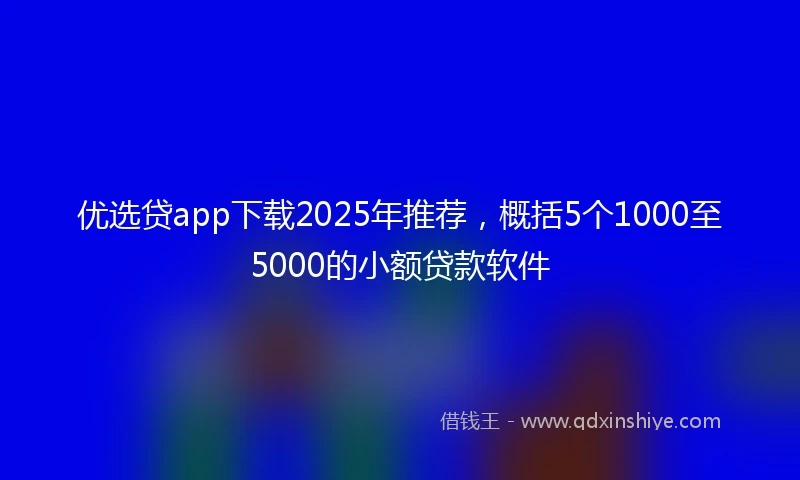 优选贷app下载2025年推荐，概括5个1000至5000的小额贷款软件