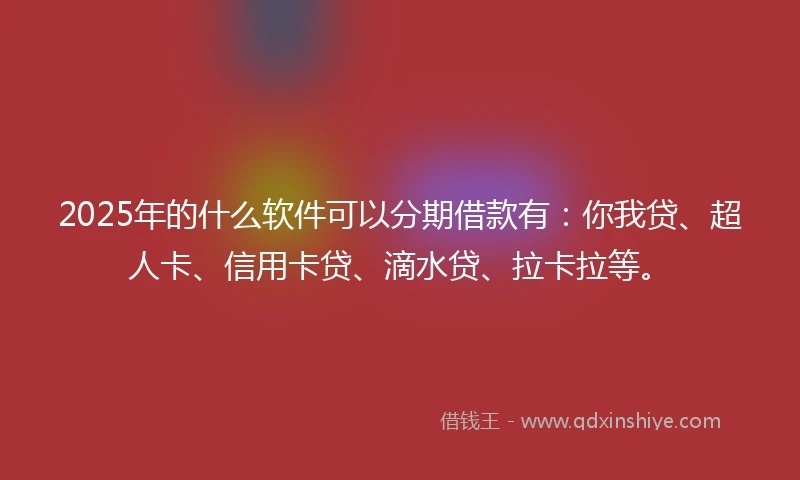 2025年的什么软件可以分期借款有：你我贷、超人卡、信用卡贷、滴水贷、拉卡拉等。
