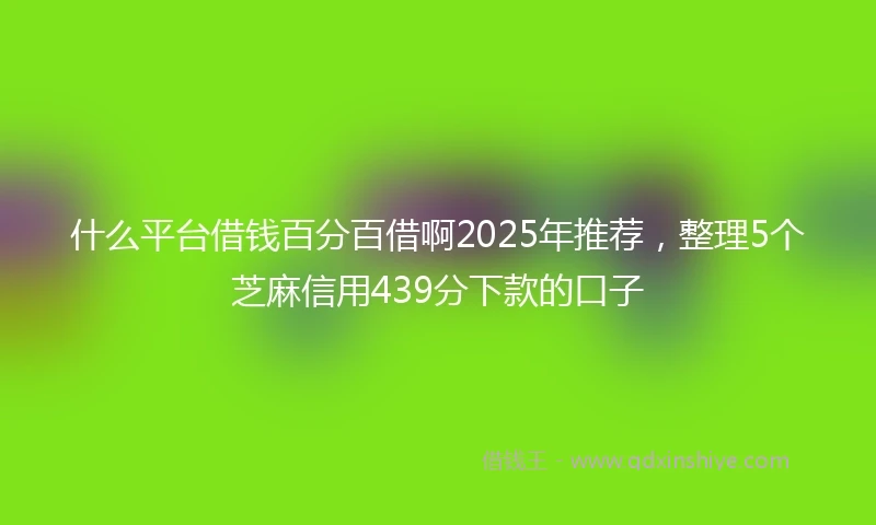 什么平台借钱百分百借啊2025年推荐，整理5个芝麻信用439分下款的口子