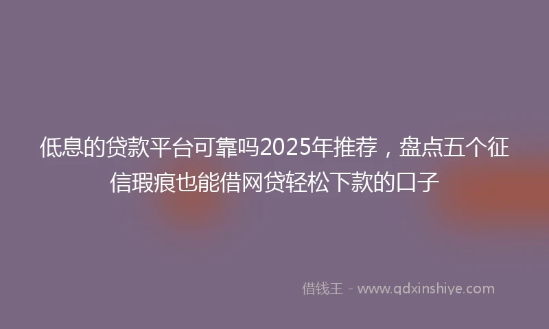 低息的贷款平台可靠吗2025年推荐，盘点五个征信瑕疵也能借网贷轻松下款的口子