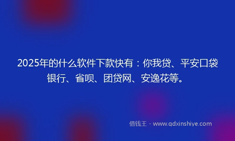 2025年的什么软件下款快有：你我贷、平安口袋银行、省呗、团贷网、安逸花等。