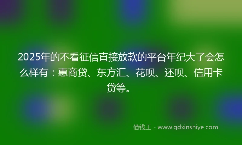 2025年的不看征信直接放款的平台年纪大了会怎么样有：惠商贷、东方汇、花呗、还呗、信用卡贷等。