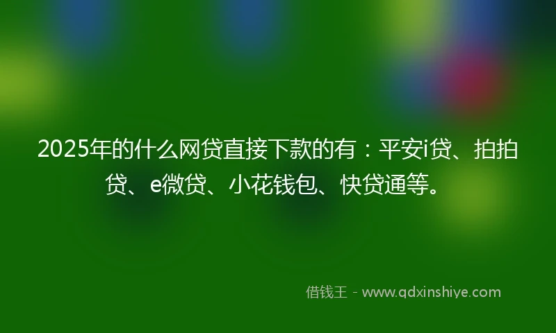 2025年的什么网贷直接下款的有：平安i贷、拍拍贷、e微贷、小花钱包、快贷通等。
