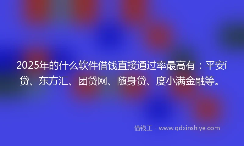 2025年的什么软件借钱直接通过率最高有：平安i贷、东方汇、团贷网、随身贷、度小满金融等。