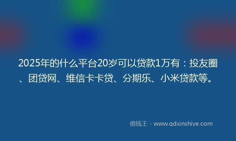 2025年的什么平台20岁可以贷款1万有：投友圈、团贷网、维信卡卡贷、分期乐、小米贷款等。