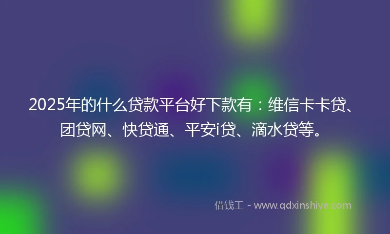 2025年的什么贷款平台好下款有：维信卡卡贷、团贷网、快贷通、平安i贷、滴水贷等。