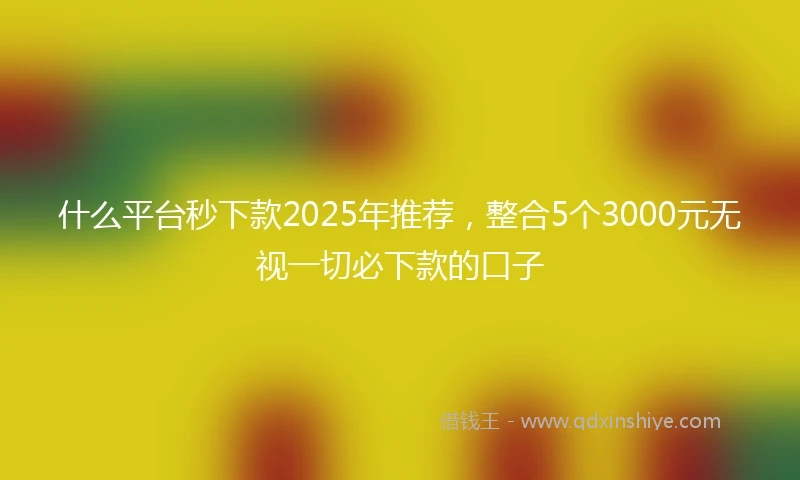 什么平台秒下款2025年推荐，整合5个3000元无视一切必下款的口子