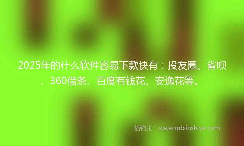 2025年的什么软件容易下款快有：投友圈、省呗、360借条、百度有钱花、安逸花等。