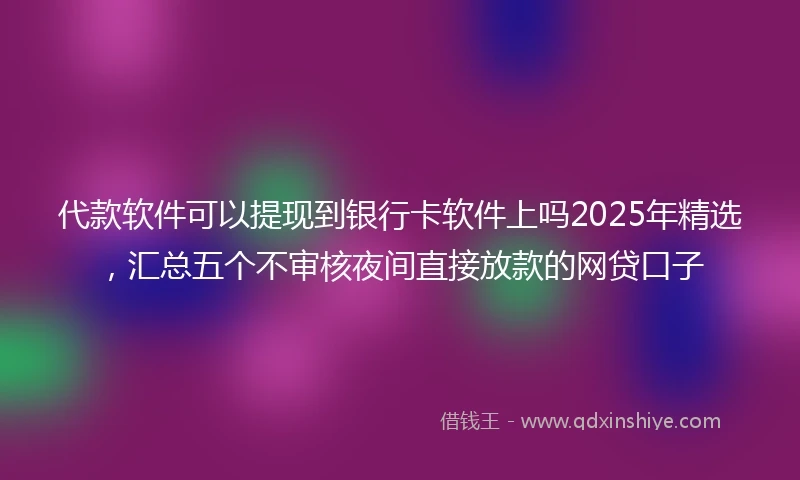 代款软件可以提现到银行卡软件上吗2025年精选，汇总五个不审核夜间直接放款的网贷口子