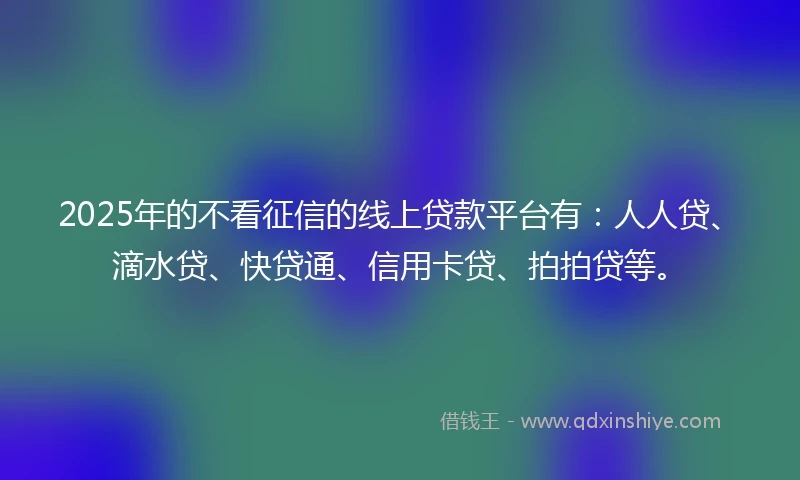 2025年的不看征信的线上贷款平台有：人人贷、滴水贷、快贷通、信用卡贷、拍拍贷等。