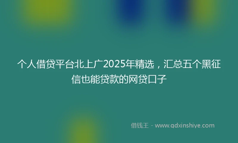 个人借贷平台北上广2025年精选，汇总五个黑征信也能贷款的网贷口子