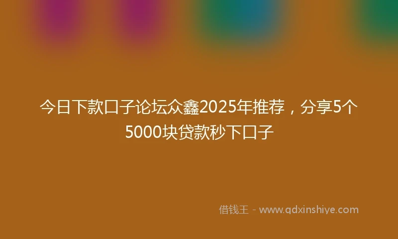 今日下款口子论坛众鑫2025年推荐，分享5个5000块贷款秒下口子