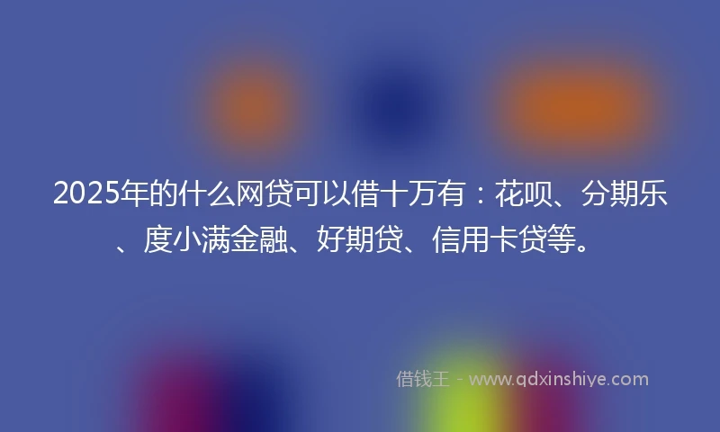 2025年的什么网贷可以借十万有：花呗、分期乐、度小满金融、好期贷、信用卡贷等。