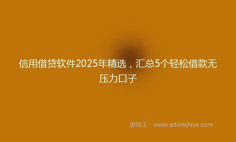 信用借贷软件2025年精选，汇总5个轻松借款无压力口子