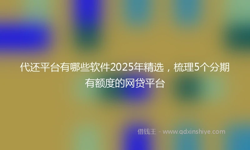 代还平台有哪些软件2025年精选，梳理5个分期有额度的网贷平台